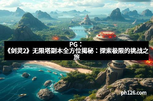 PG:《剑灵2》无限塔副本全方位揭秘:探索极限的挑战之旅